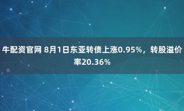 牛配资官网 8月1日东亚转债上涨0.95%，转股溢价率20.36%