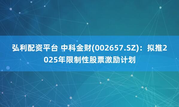 弘利配资平台 中科金财(002657.SZ)：拟推2025年限制性股票激励计划