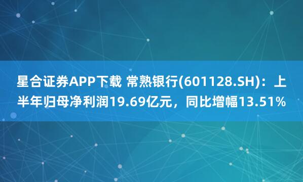 星合证券APP下载 常熟银行(601128.SH):上半年归母净利润19.69亿元,同比增幅13.51%
