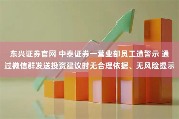 东兴证券官网 中泰证券一营业部员工遭警示 通过微信群发送投资建议时无合理依据、无风险提示