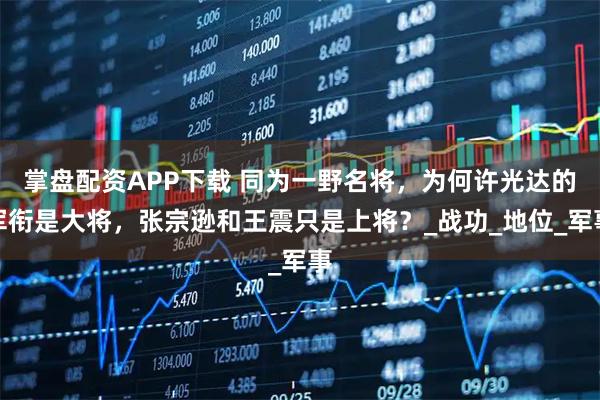 掌盘配资APP下载 同为一野名将,为何许光达的军衔是大将,张宗逊和王震只是上将?_战功_地位_军事