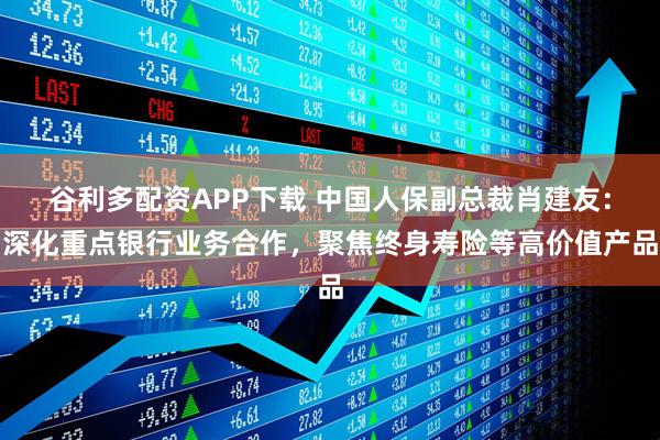 谷利多配资APP下载 中国人保副总裁肖建友:深化重点银行业务合作,聚焦终身寿险等高价值产品