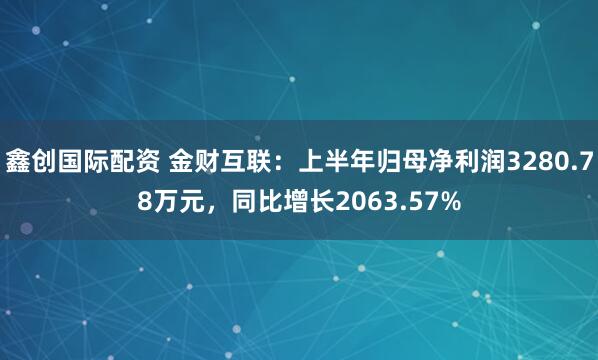 鑫创国际配资 金财互联：上半年归母净利润3280.78万元，同比增长2063.57%