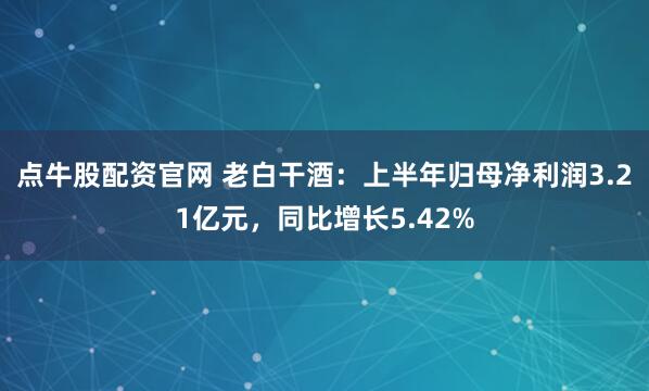 点牛股配资官网 老白干酒：上半年归母净利润3.21亿元，同比增长5.42%