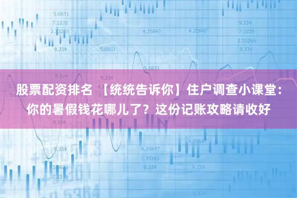 股票配资排名 【统统告诉你】住户调查小课堂：你的暑假钱花哪儿了？这份记账攻略请收好