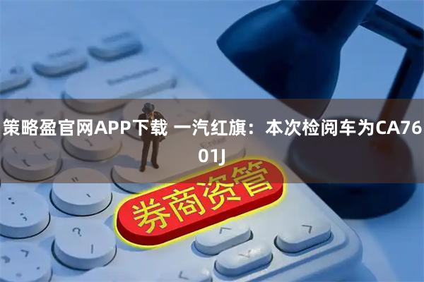 策略盈官网APP下载 一汽红旗：本次检阅车为CA7601J