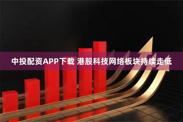 中投配资APP下载 港股科技网络板块持续走低