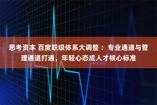 思考资本 百度职级体系大调整 ：专业通道与管理通道打通，年轻心态成人才核心标准